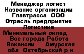 Менеджер-логист › Название организации ­ Главтрасса, ООО › Отрасль предприятия ­ Логистика › Минимальный оклад ­ 1 - Все города Работа » Вакансии   . Амурская обл.,Октябрьский р-н